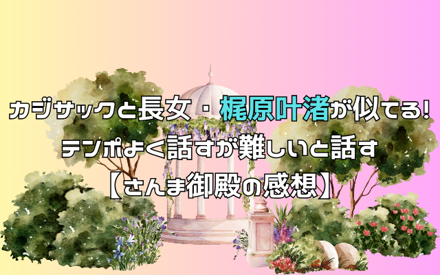 カジサックと長女・梶原叶渚が似てる！テンポよく話すが難しいと話す【さんま御殿の感想】