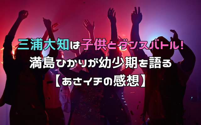 三浦大知は子供とダンスバトル！満島ひかりが幼少期を語る【あさイチの感想】