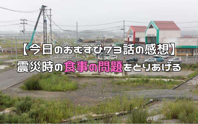 【今日のおむすび73話の感想】震災時の食事の問題をとりあげる